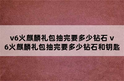 v6火麒麟礼包抽完要多少钻石 v6火麒麟礼包抽完要多少钻石和钥匙